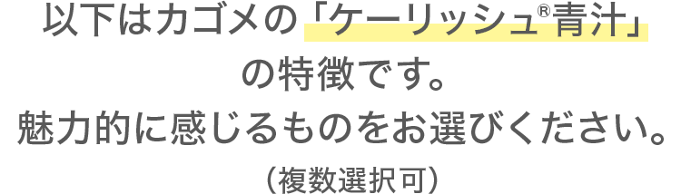 以下はカゴメの「ケーリッシュ®青汁」の特徴です。魅力的に感じるものをお選びください。（複数選択可）