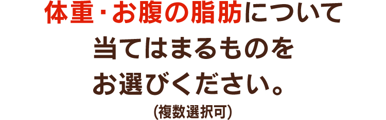 体重・お腹の脂肪について当てはまるものをお選びください