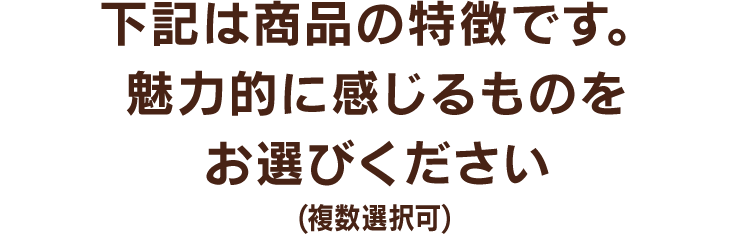 下記は商品の特徴です。 魅力的に感じるものを お選びください